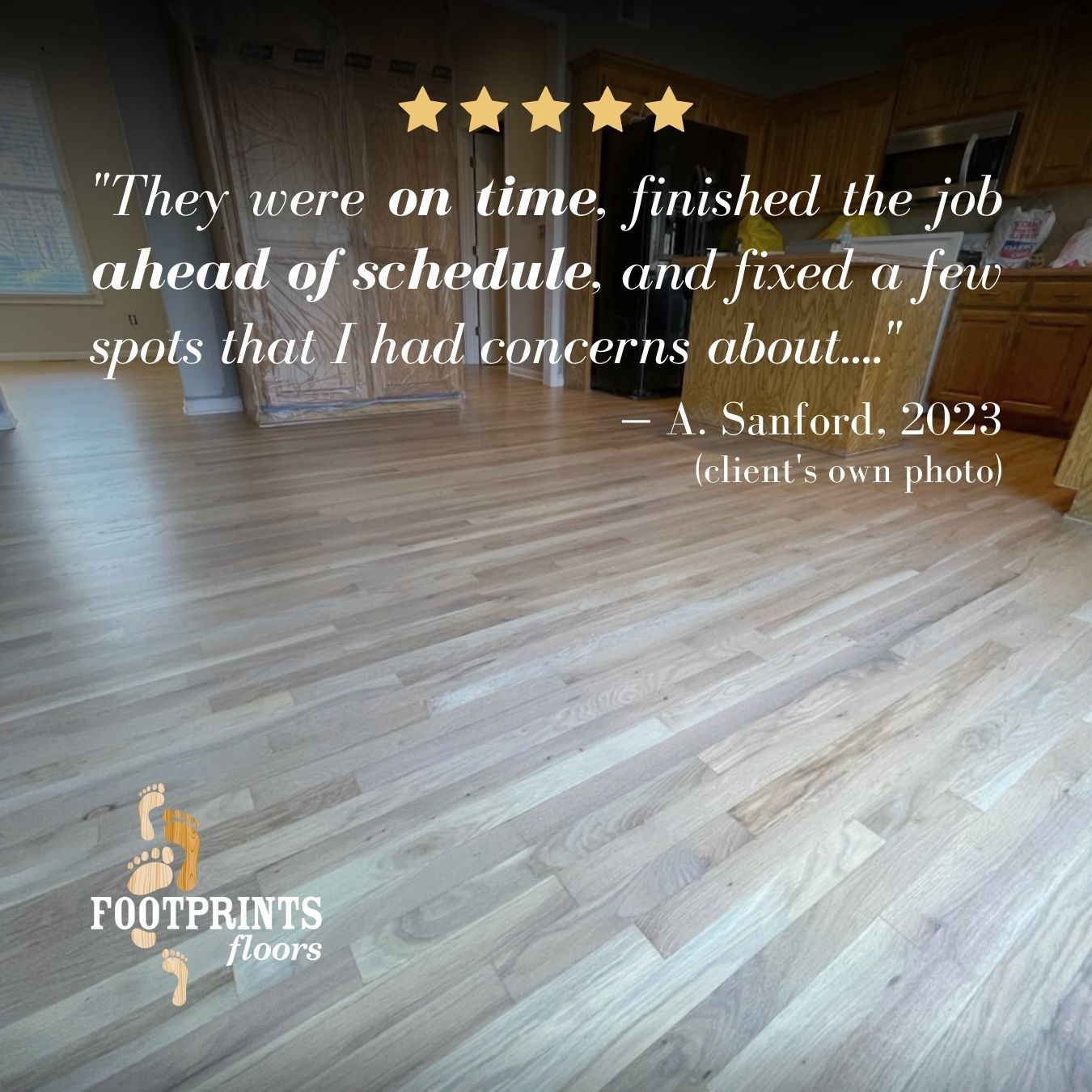 When your home is in a state of disruption, nothing feels better than having it back in order again, and we understand time is precious. Footprints Floors Omaha strives to communicate clear expectations and timelines; we do all we can to address your concerns; and we take care of even the smallest details to make sure you are thrilled with our work. 
Thank you for the wonderful review, Ms. Sanford! 

